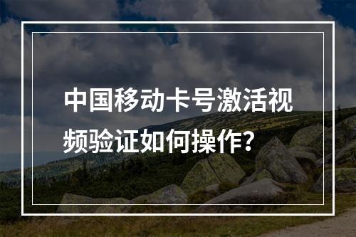 中国移动卡号激活视频验证如何操作？