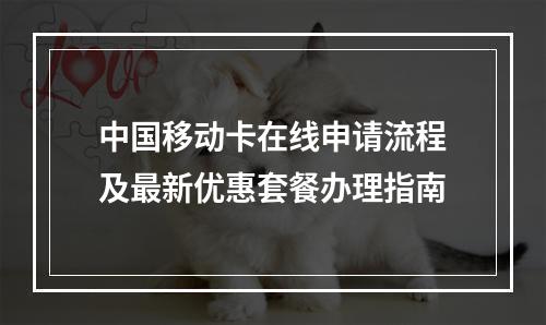 中国移动卡在线申请流程及最新优惠套餐办理指南