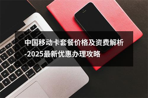 中国移动卡套餐价格及资费解析-2025最新优惠办理攻略