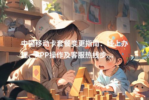 中国移动卡套餐变更指南：线上办理、APP操作及客服热线步骤