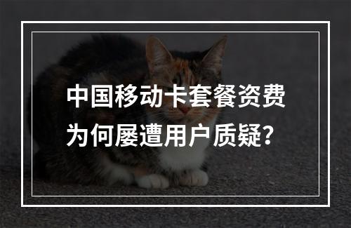 中国移动卡套餐资费为何屡遭用户质疑？