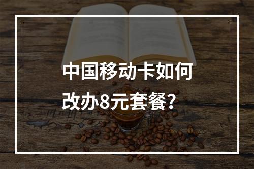 中国移动卡如何改办8元套餐？