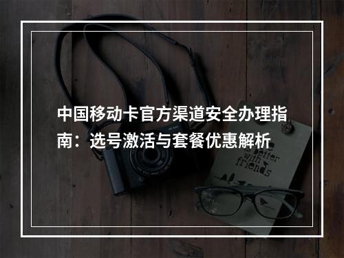 中国移动卡官方渠道安全办理指南：选号激活与套餐优惠解析