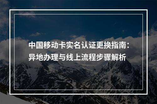 中国移动卡实名认证更换指南：异地办理与线上流程步骤解析