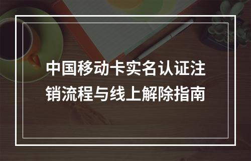 中国移动卡实名认证注销流程与线上解除指南