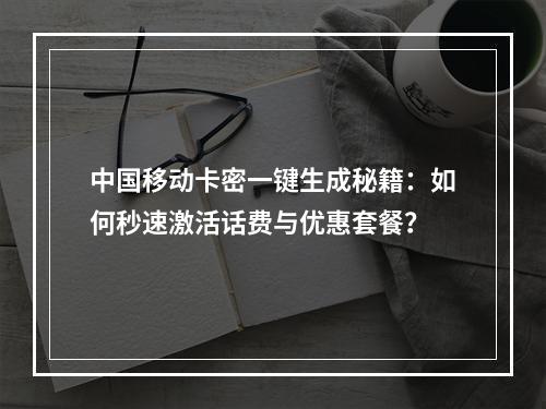 中国移动卡密一键生成秘籍：如何秒速激活话费与优惠套餐？