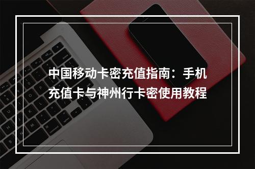 中国移动卡密充值指南：手机充值卡与神州行卡密使用教程