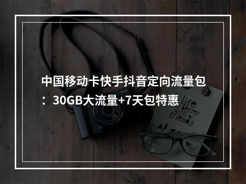 中国移动卡快手抖音定向流量包：30GB大流量+7天包特惠