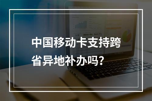 中国移动卡支持跨省异地补办吗？
