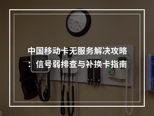 中国移动卡无服务解决攻略：信号弱排查与补换卡指南