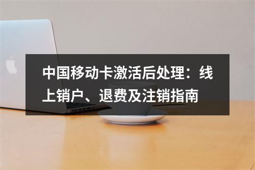 中国移动卡激活后处理：线上销户、退费及注销指南