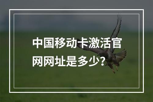 中国移动卡激活官网网址是多少？