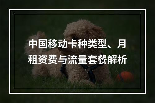 中国移动卡种类型、月租资费与流量套餐解析