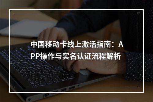 中国移动卡线上激活指南：APP操作与实名认证流程解析