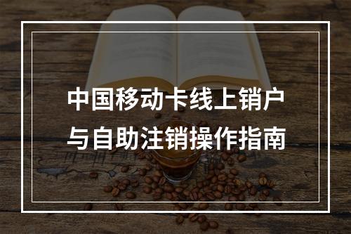 中国移动卡线上销户与自助注销操作指南