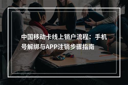 中国移动卡线上销户流程：手机号解绑与APP注销步骤指南