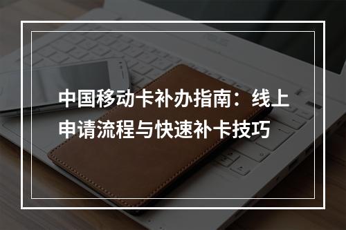 中国移动卡补办指南：线上申请流程与快速补卡技巧