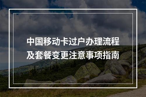 中国移动卡过户办理流程及套餐变更注意事项指南