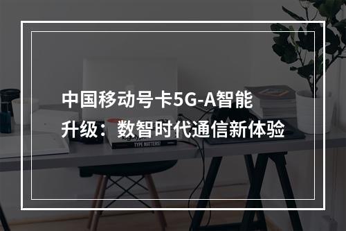 中国移动号卡5G-A智能升级：数智时代通信新体验