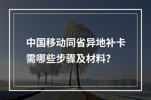 中国移动同省异地补卡需哪些步骤及材料？