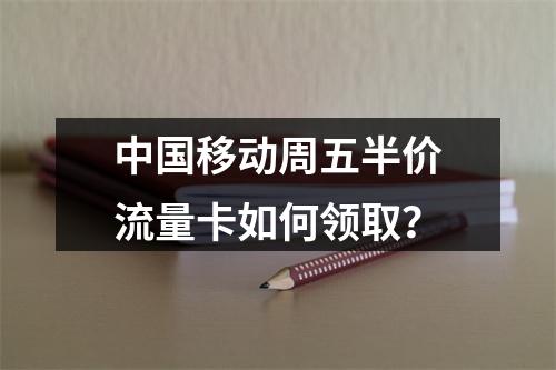 中国移动周五半价流量卡如何领取？