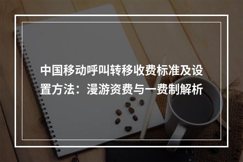 中国移动呼叫转移收费标准及设置方法：漫游资费与一费制解析