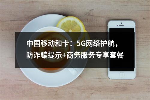 中国移动和卡：5G网络护航，防诈骗提示+商务服务专享套餐