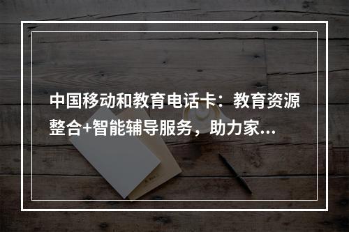 中国移动和教育电话卡：教育资源整合+智能辅导服务，助力家校互联