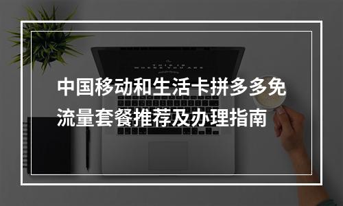 中国移动和生活卡拼多多免流量套餐推荐及办理指南