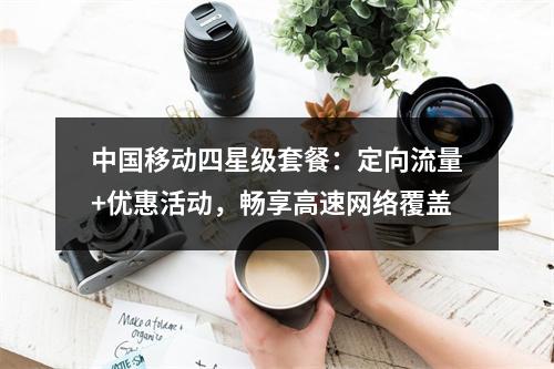 中国移动四星级套餐：定向流量+优惠活动，畅享高速网络覆盖