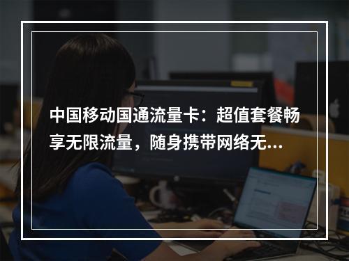 中国移动国通流量卡：超值套餐畅享无限流量，随身携带网络无忧