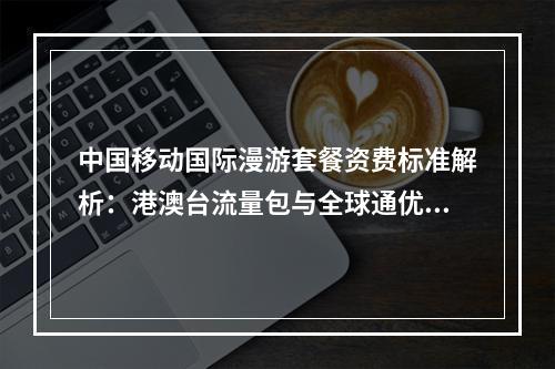中国移动国际漫游套餐资费标准解析：港澳台流量包与全球通优惠对比