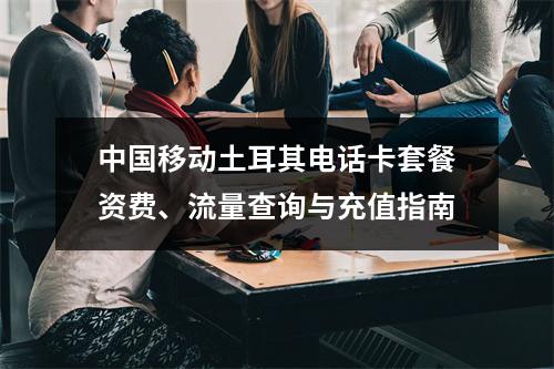 中国移动土耳其电话卡套餐资费、流量查询与充值指南