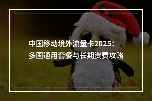 中国移动境外流量卡2025：多国通用套餐与长期资费攻略