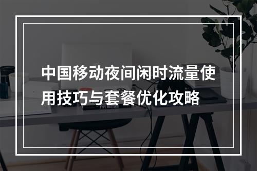 中国移动夜间闲时流量使用技巧与套餐优化攻略