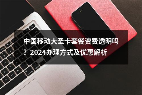 中国移动大圣卡套餐资费透明吗？2024办理方式及优惠解析