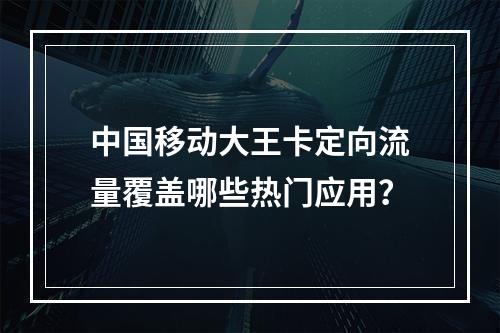 中国移动大王卡定向流量覆盖哪些热门应用？