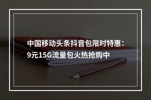 中国移动头条抖音包限时特惠：9元15G流量包火热抢购中