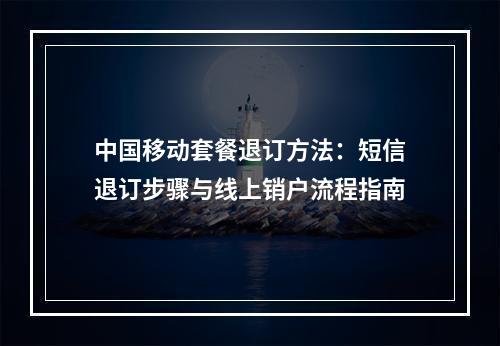 中国移动套餐退订方法：短信退订步骤与线上销户流程指南