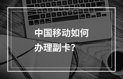 中国移动如何办理副卡？