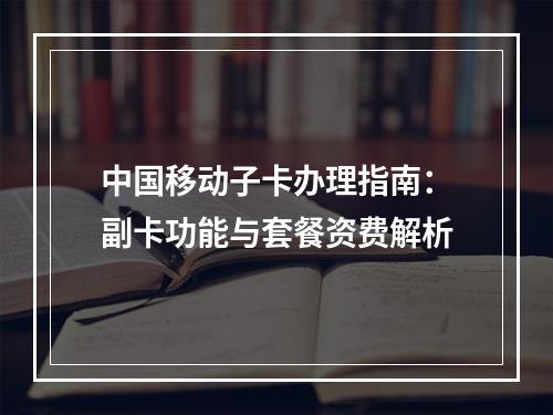 中国移动子卡办理指南：副卡功能与套餐资费解析