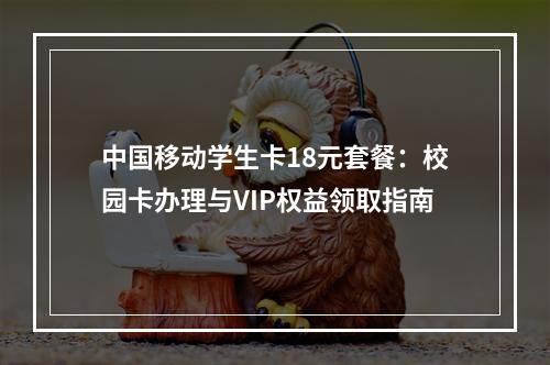 中国移动学生卡18元套餐：校园卡办理与VIP权益领取指南