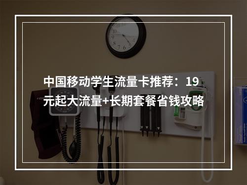 中国移动学生流量卡推荐：19元起大流量+长期套餐省钱攻略