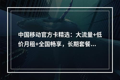 中国移动官方卡精选：大流量+低价月租+全国畅享，长期套餐无忧选