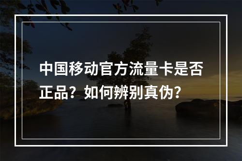 中国移动官方流量卡是否正品？如何辨别真伪？