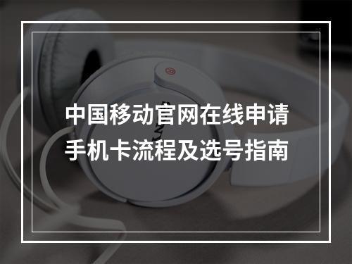 中国移动官网在线申请手机卡流程及选号指南