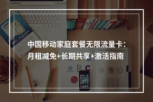 中国移动家庭套餐无限流量卡：月租减免+长期共享+激活指南