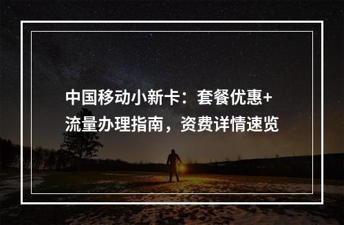中国移动小新卡：套餐优惠+流量办理指南，资费详情速览