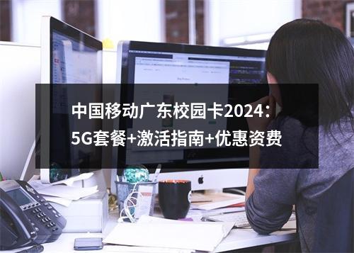 中国移动广东校园卡2024：5G套餐+激活指南+优惠资费