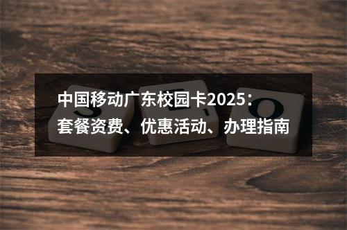 中国移动广东校园卡2025：套餐资费、优惠活动、办理指南